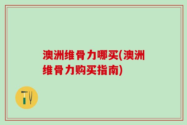 澳洲维骨力哪买(澳洲维骨力购买指南)