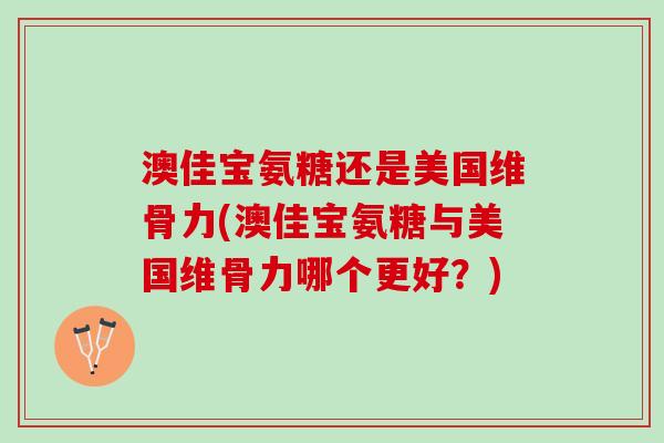 澳佳宝氨糖还是美国维骨力(澳佳宝氨糖与美国维骨力哪个更好？)