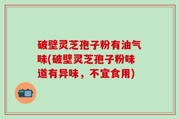 破壁灵芝孢子粉有油气味(破壁灵芝孢子粉味道有异味，不宜食用)