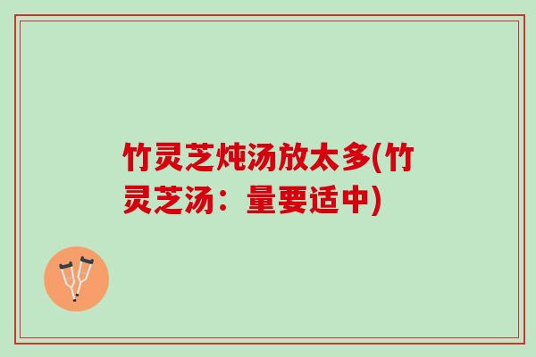 竹灵芝炖汤放太多(竹灵芝汤：量要适中)