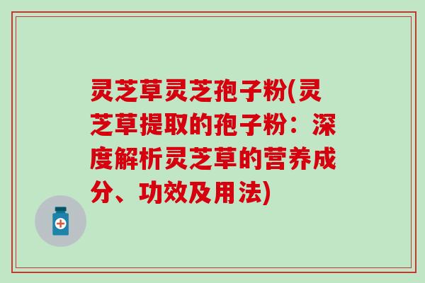 灵芝草灵芝孢子粉(灵芝草提取的孢子粉：深度解析灵芝草的营养成分、功效及用法)