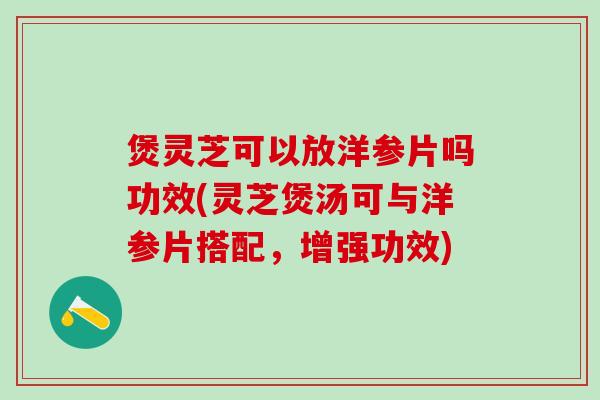 煲灵芝可以放洋参片吗功效(灵芝煲汤可与洋参片搭配，增强功效)