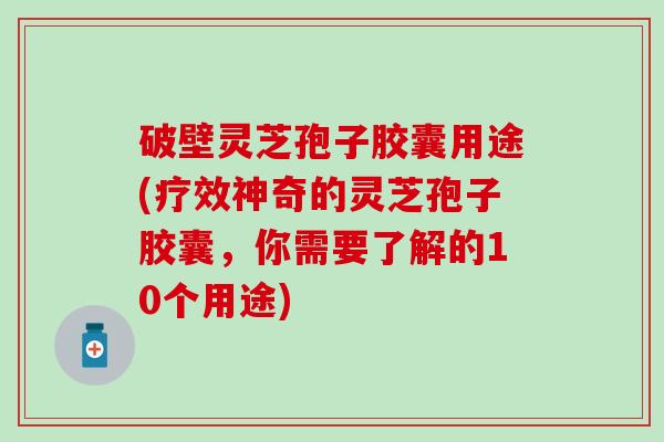 破壁灵芝孢子胶囊用途(疗效神奇的灵芝孢子胶囊，你需要了解的10个用途)