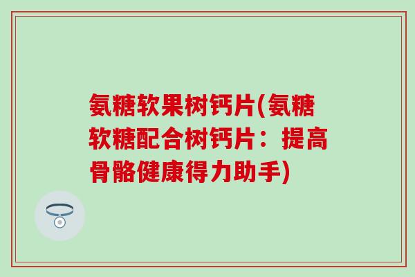 氨糖软果树钙片(氨糖软糖配合树钙片：提高骨骼健康得力助手)