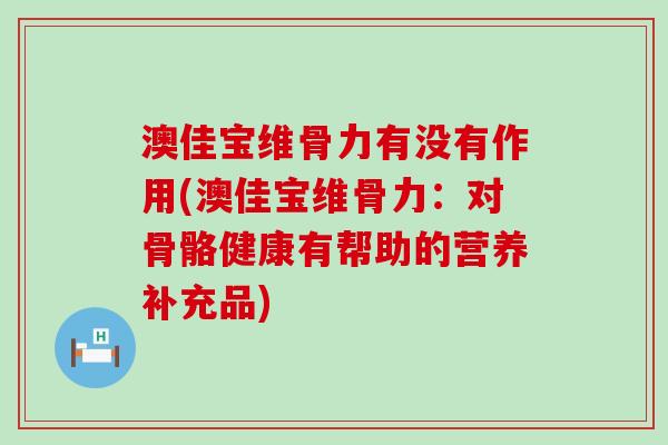 澳佳宝维骨力有没有作用(澳佳宝维骨力：对骨骼健康有帮助的营养补充品)