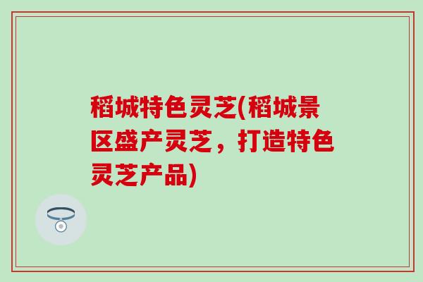稻城特色灵芝(稻城景区盛产灵芝，打造特色灵芝产品)