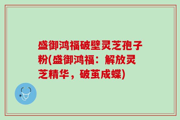 盛御鸿福破壁灵芝孢子粉(盛御鸿福：解放灵芝精华，破茧成蝶)