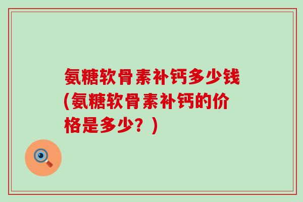 氨糖软骨素补钙多少钱(氨糖软骨素补钙的价格是多少？)