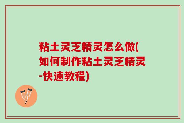 粘土灵芝精灵怎么做(如何制作粘土灵芝精灵-快速教程)