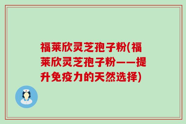 福莱欣灵芝孢子粉(福莱欣灵芝孢子粉——提升免疫力的天然选择)