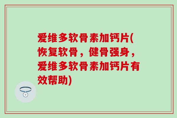 爱维多软骨素加钙片(恢复软骨，健骨强身，爱维多软骨素加钙片有效帮助)