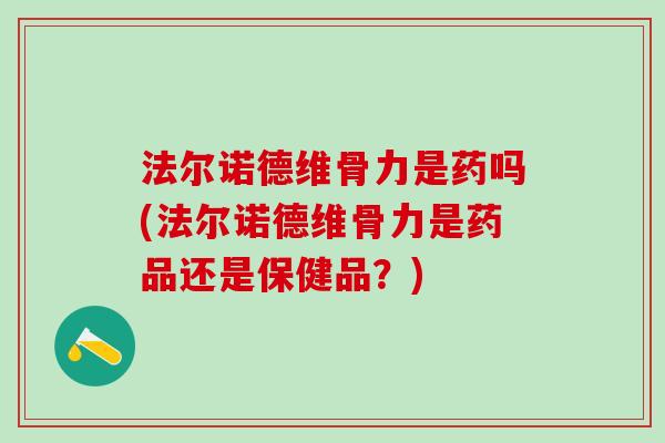 法尔诺德维骨力是药吗(法尔诺德维骨力是药品还是保健品？)