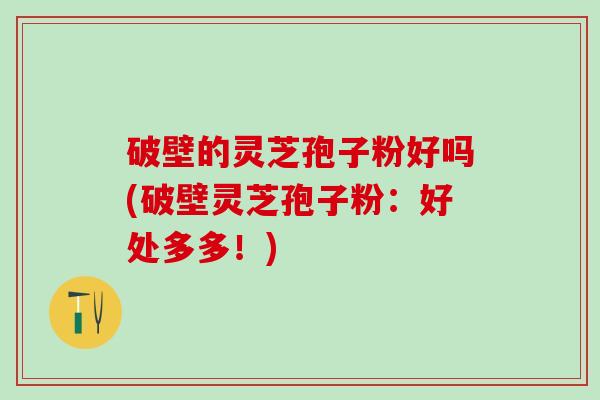 破壁的灵芝孢子粉好吗(破壁灵芝孢子粉：好处多多！)