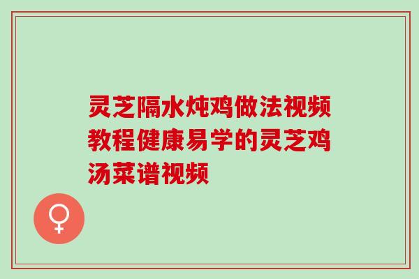 灵芝隔水炖鸡做法视频教程健康易学的灵芝鸡汤菜谱视频