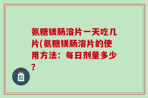 氨糖镁肠溶片一天吃几片(氨糖镁肠溶片的使用方法：每日剂量多少？