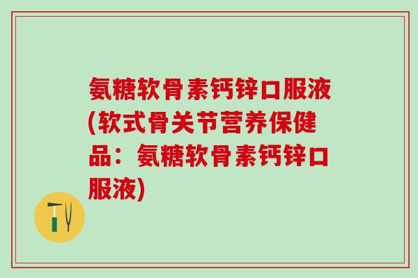 氨糖软骨素钙锌口服液(软式骨关节营养保健品：氨糖软骨素钙锌口服液)