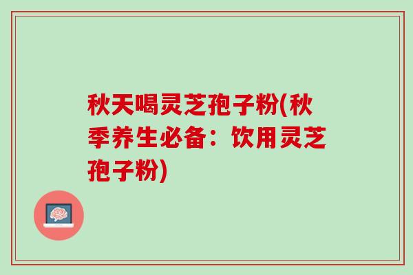 秋天喝灵芝孢子粉(秋季养生必备：饮用灵芝孢子粉)