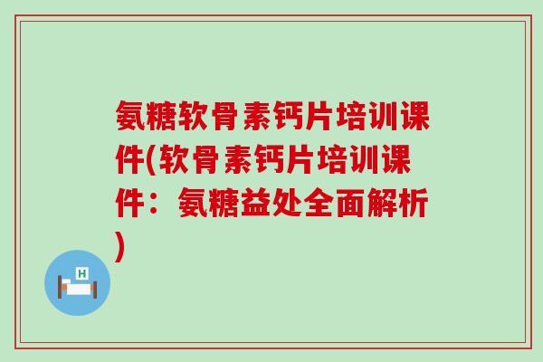 氨糖软骨素钙片培训课件(软骨素钙片培训课件：氨糖益处全面解析)