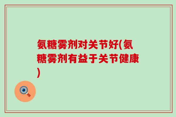 氨糖雾剂对关节好(氨糖雾剂有益于关节健康)