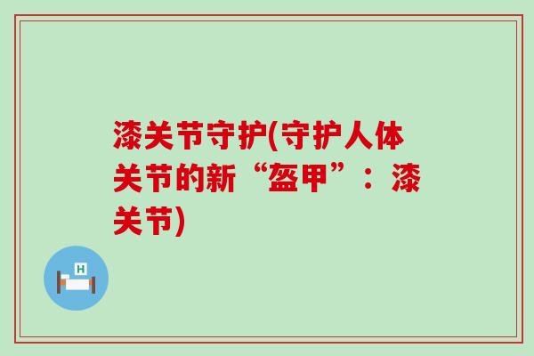 漆关节守护(守护人体关节的新“盔甲”：漆关节)