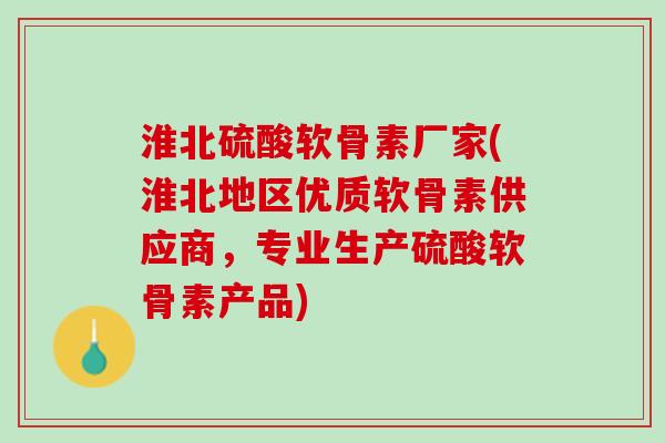 淮北硫酸软骨素厂家(淮北地区优质软骨素供应商，专业生产硫酸软骨素产品)