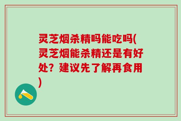 灵芝烟杀精吗能吃吗(灵芝烟能杀精还是有好处？建议先了解再食用)