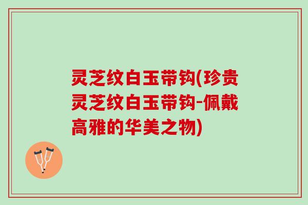 灵芝纹白玉带钩(珍贵灵芝纹白玉带钩-佩戴高雅的华美之物)