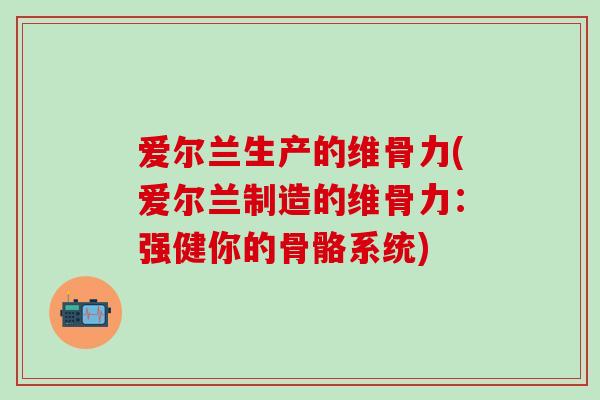 爱尔兰生产的维骨力(爱尔兰制造的维骨力：强健你的骨骼系统)