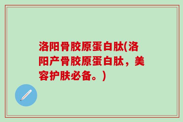 洛阳骨胶原蛋白肽(洛阳产骨胶原蛋白肽，美容护肤必备。)