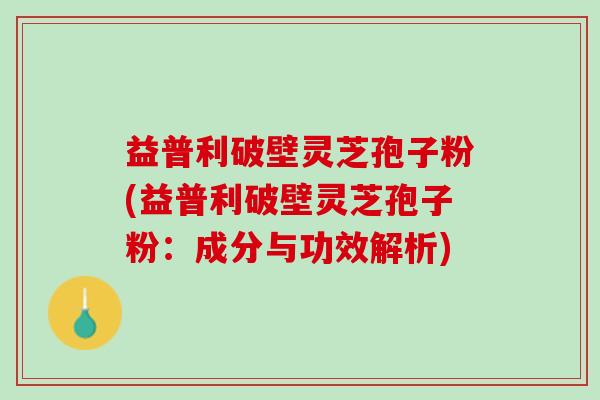 益普利破壁灵芝孢子粉(益普利破壁灵芝孢子粉：成分与功效解析)