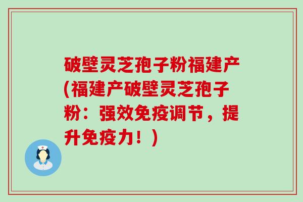 破壁灵芝孢子粉福建产(福建产破壁灵芝孢子粉：强效免疫调节，提升免疫力！)