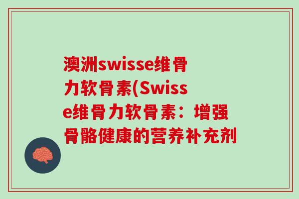 澳洲swisse维骨力软骨素(Swisse维骨力软骨素：增强骨骼健康的营养补充剂