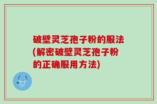 破壁灵芝孢子粉的服法(解密破壁灵芝孢子粉的正确服用方法)