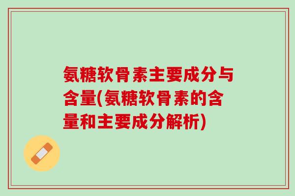 氨糖软骨素主要成分与含量(氨糖软骨素的含量和主要成分解析)