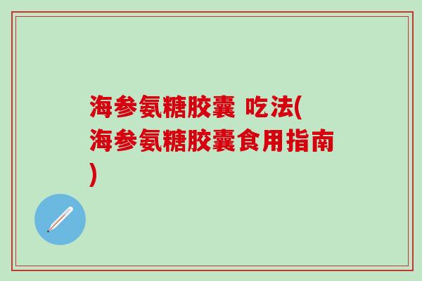 海参氨糖胶囊 吃法(海参氨糖胶囊食用指南)