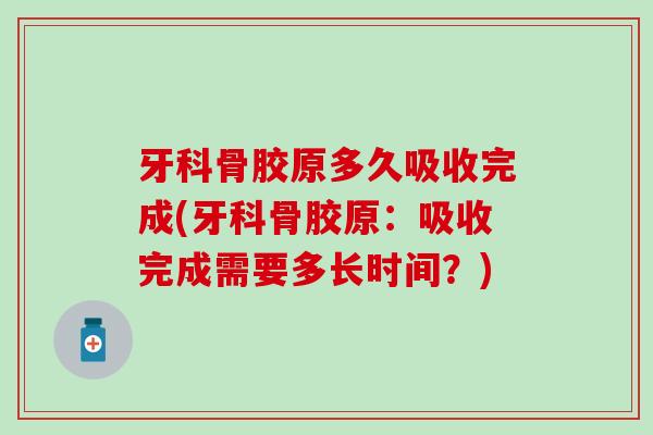 牙科骨胶原多久吸收完成(牙科骨胶原：吸收完成需要多长时间？)
