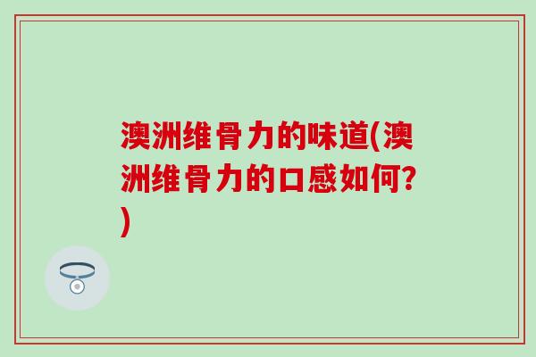 澳洲维骨力的味道(澳洲维骨力的口感如何？)