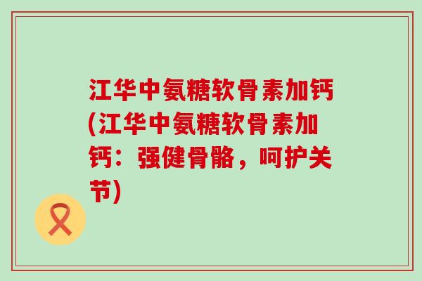 江华中氨糖软骨素加钙(江华中氨糖软骨素加钙：强健骨骼，呵护关节)