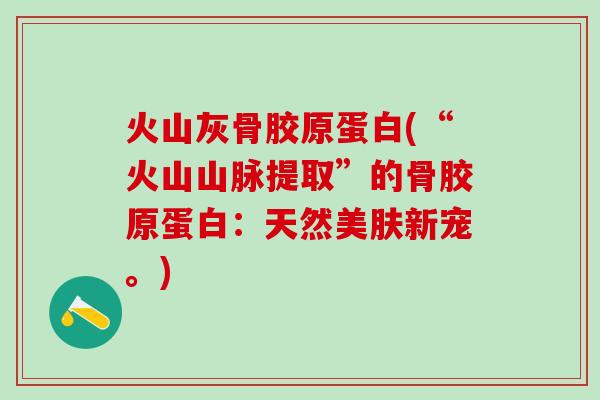火山灰骨胶原蛋白(“火山山脉提取”的骨胶原蛋白：天然美肤新宠。)