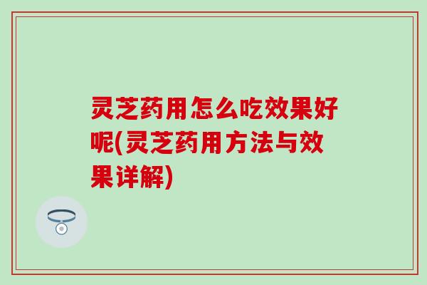 灵芝药用怎么吃效果好呢(灵芝药用方法与效果详解)
