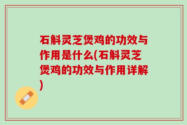 石斛灵芝煲鸡的功效与作用是什么(石斛灵芝煲鸡的功效与作用详解)