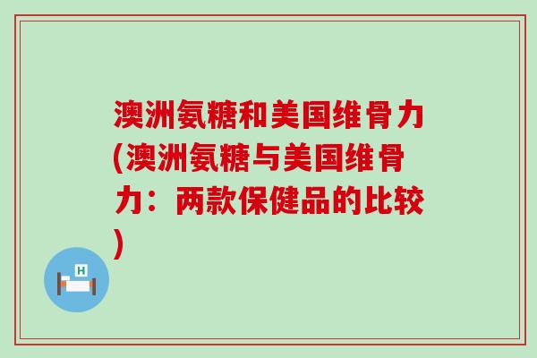 澳洲氨糖和美国维骨力(澳洲氨糖与美国维骨力：两款保健品的比较)