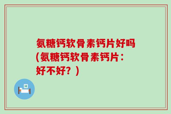 氨糖钙软骨素钙片好吗(氨糖钙软骨素钙片：好不好？)