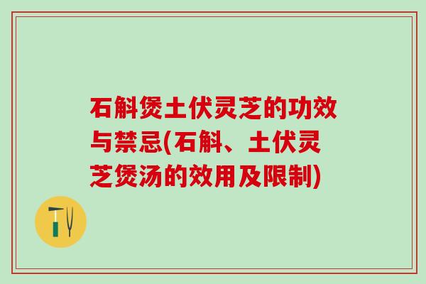 石斛煲土伏灵芝的功效与禁忌(石斛、土伏灵芝煲汤的效用及限制)