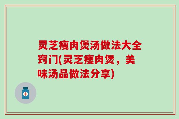 灵芝瘦肉煲汤做法大全窍门(灵芝瘦肉煲，美味汤品做法分享)