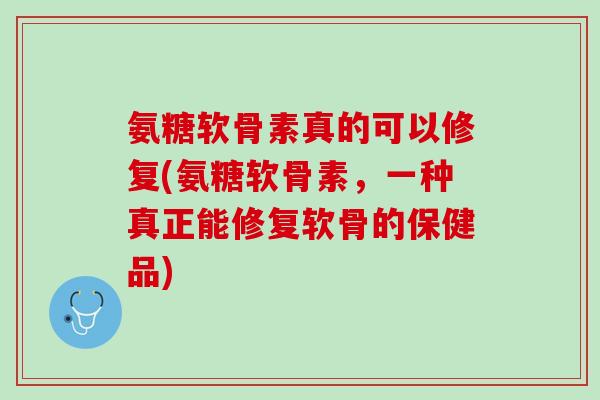 氨糖软骨素真的可以修复(氨糖软骨素，一种真正能修复软骨的保健品)