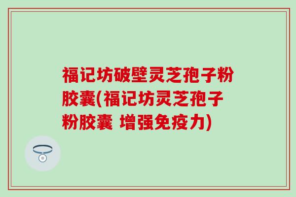 福记坊破壁灵芝孢子粉胶囊(福记坊灵芝孢子粉胶囊 增强免疫力)