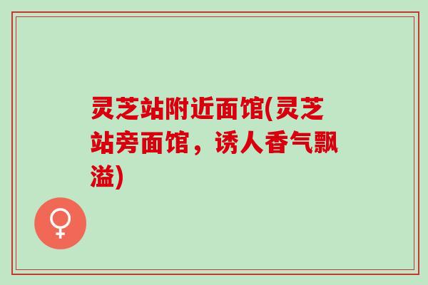 灵芝站附近面馆(灵芝站旁面馆，诱人香气飘溢)