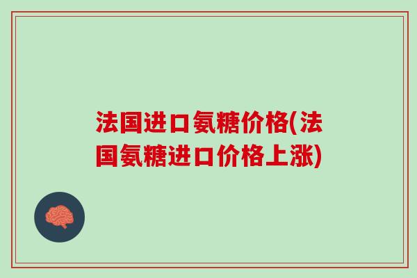 法国进口氨糖价格(法国氨糖进口价格上涨)