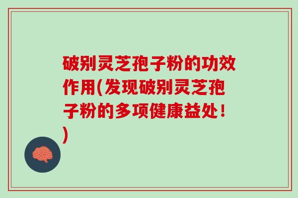 破别灵芝孢子粉的功效作用(发现破别灵芝孢子粉的多项健康益处！)